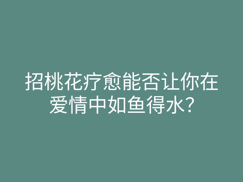 招桃花疗愈能否让你在爱情中如鱼得水?