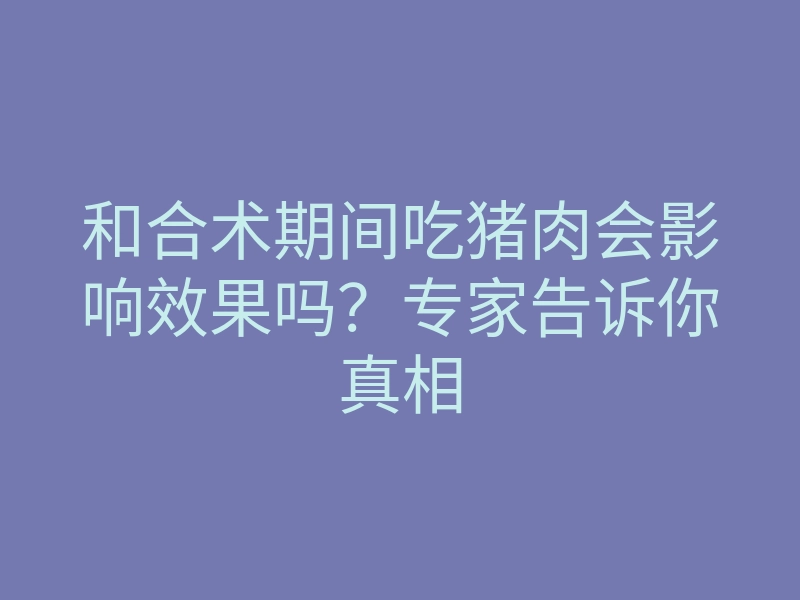 和合术期间吃猪肉会影响效果吗?专家告诉你真相
