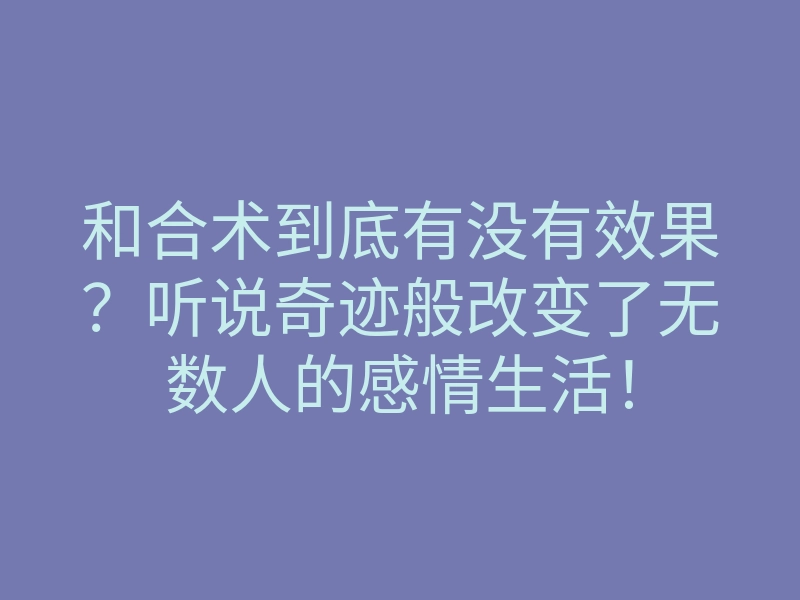 和合术到底有没有效果?听说奇迹般改变了无数人的感情生活!