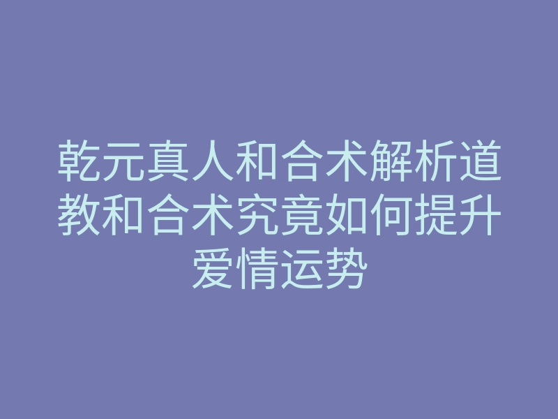 乾元真人和合术解析道教和合术究竟如何提升爱情运势