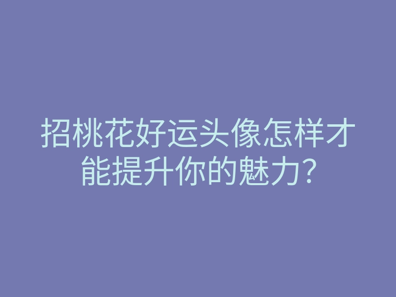 招桃花好运头像怎样才能提升你的魅力?