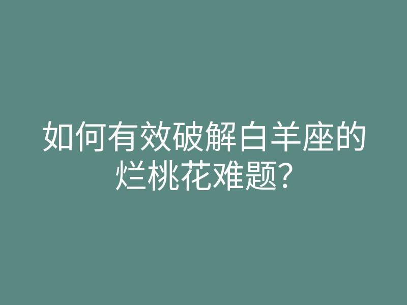 如何有效破解白羊座的烂桃花难题?