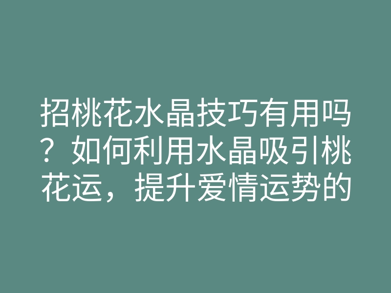 招桃花水晶技巧有用吗?如何利用水晶吸引桃花运,提升爱情运势的方法