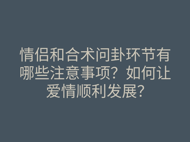 情侣和合术问卦环节有哪些注意事项？如何让爱情顺利发展？