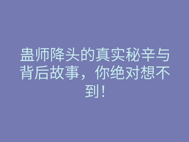 蛊师降头的真实秘辛与背后故事,你绝对想不到!