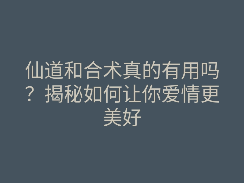 仙道和合术真的有用吗?揭秘如何让你爱情更美好