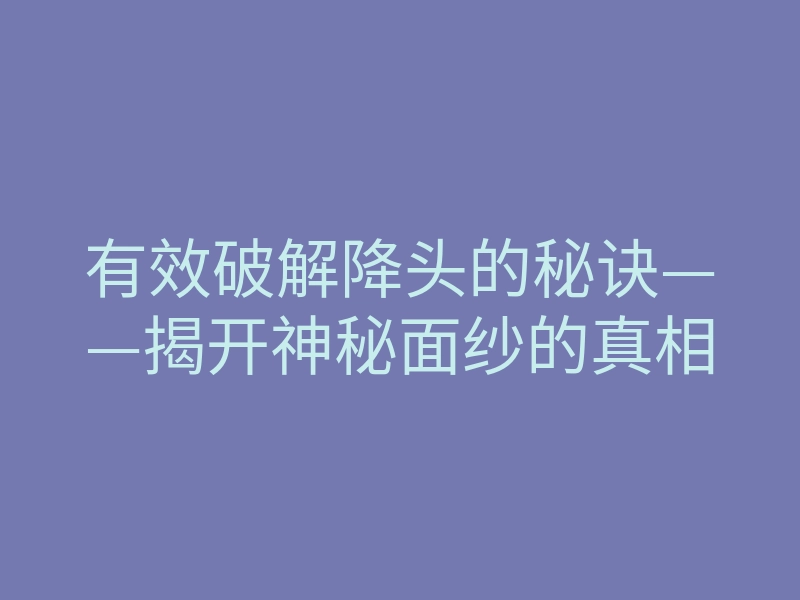 有效破解降头的秘诀——揭开神秘面纱的真相