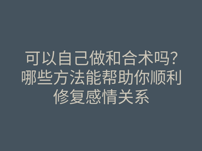 可以自己做和合术吗？哪些方法能帮助你顺利修复感情关系