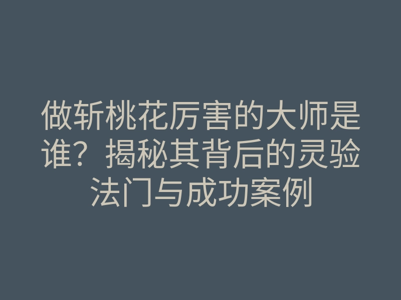 做斩桃花厉害的大师是谁?揭秘其背后的灵验法门与成功案例