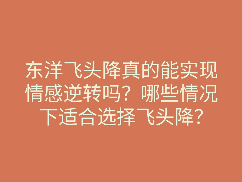 东洋飞头降真的能实现情感逆转吗?哪些情况下适合选择飞头降?