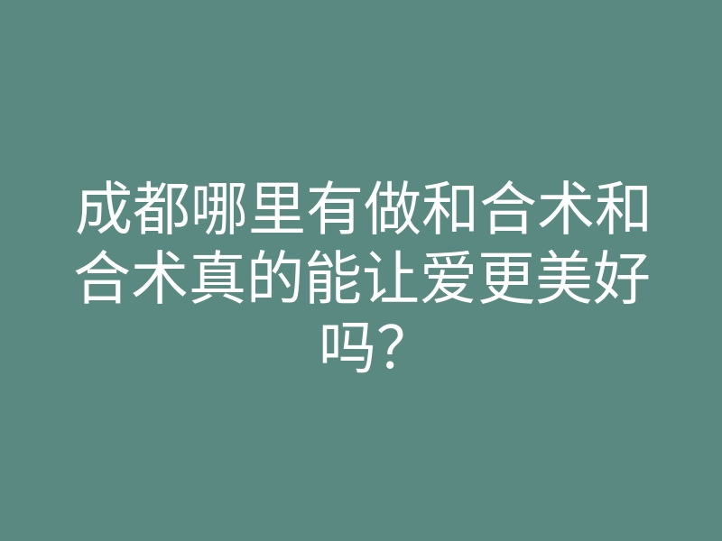 成都哪里有做和合术和合术真的能让爱更美好吗?