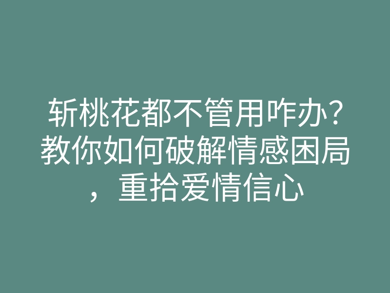 斩桃花都不管用咋办?教你如何破解情感困局,重拾爱情信心