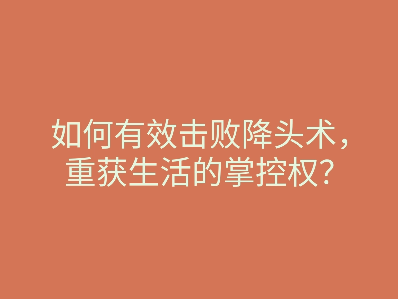如何有效击败降头术,重获生活的掌控权?