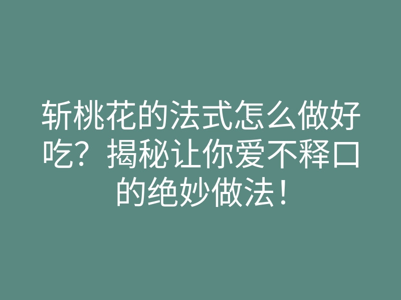 斩桃花的法式怎么做好吃?揭秘让你爱不释口的绝妙做法!
