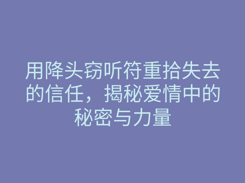 用降头窃听符重拾失去的信任,揭秘爱情中的秘密与力量