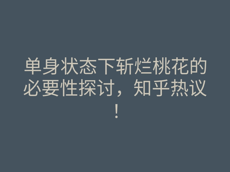 单身状态下斩烂桃花的必要性探讨，知乎热议！