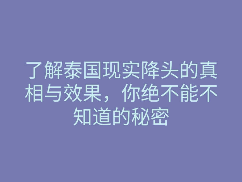 了解泰国现实降头的真相与效果,你绝不能不知道的秘密
