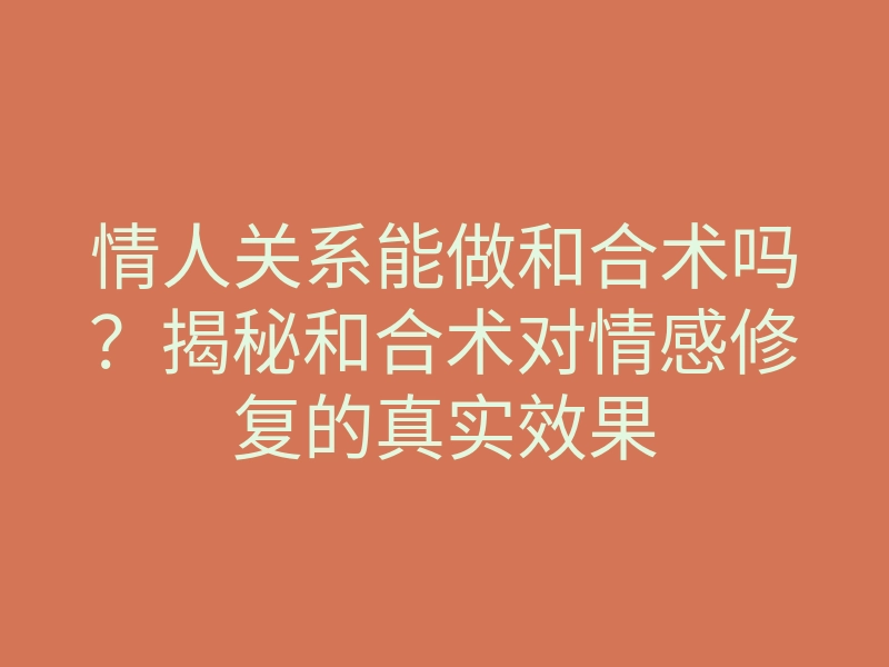 情人关系能做和合术吗？揭秘和合术对情感修复的真实效果