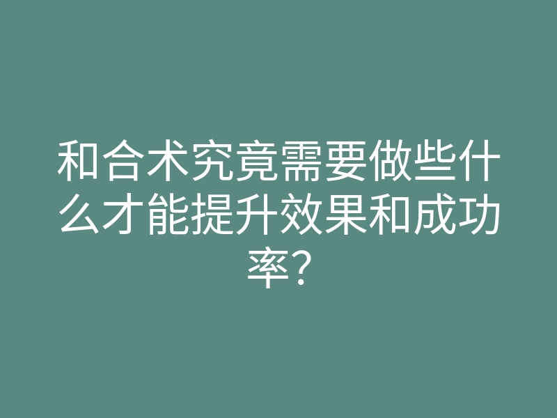 和合术究竟需要做些什么才能提升效果和成功率？