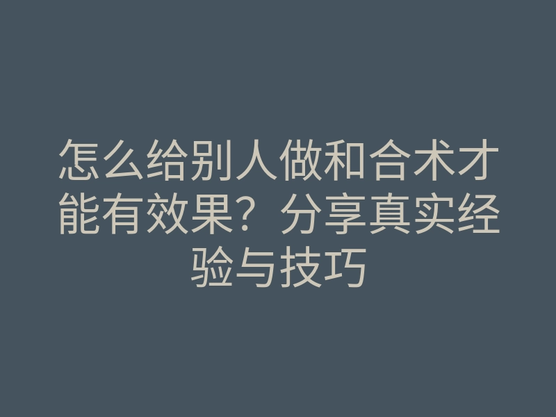 怎么给别人做和合术才能有效果？分享真实经验与技巧