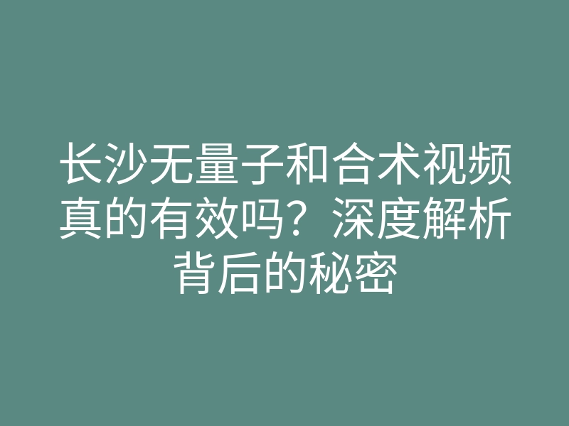 长沙无量子和合术视频真的有效吗?深度解析背后的秘密