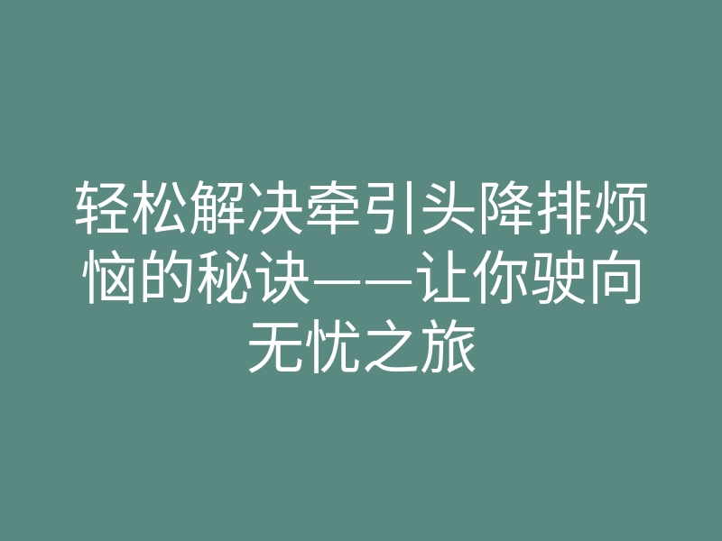 轻松解决牵引头降排烦恼的秘诀——让你驶向无忧之旅