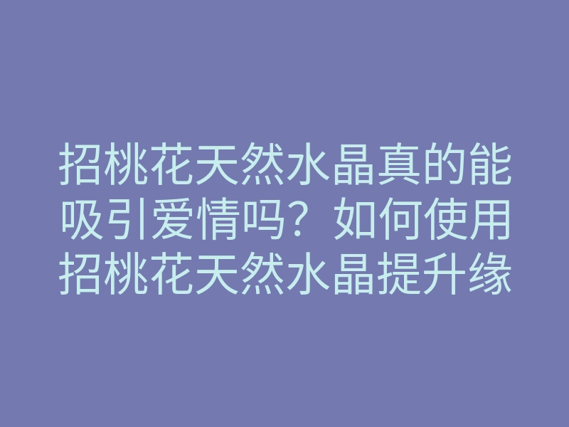 招桃花天然水晶真的能吸引爱情吗?如何使用招桃花天然水晶提升缘分的方法解析
