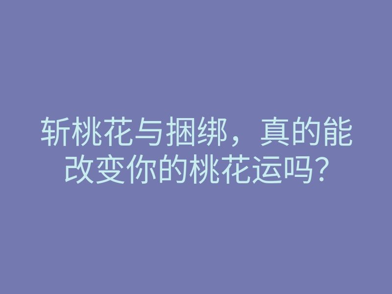 斩桃花与捆绑,真的能改变你的桃花运吗?
