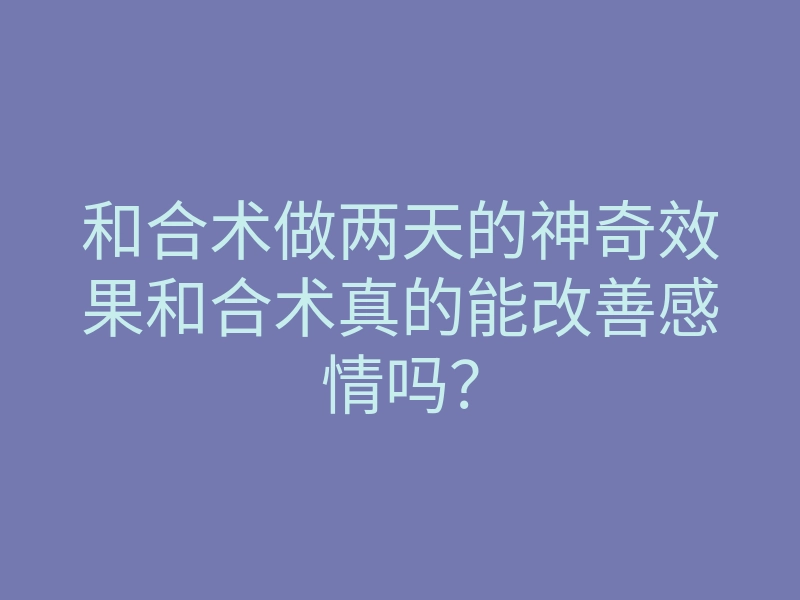 和合术做两天的神奇效果和合术真的能改善感情吗?