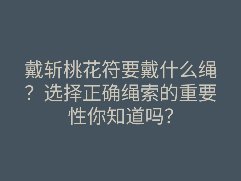 戴斩桃花符要戴什么绳?选择正确绳索的重要性你知道吗?