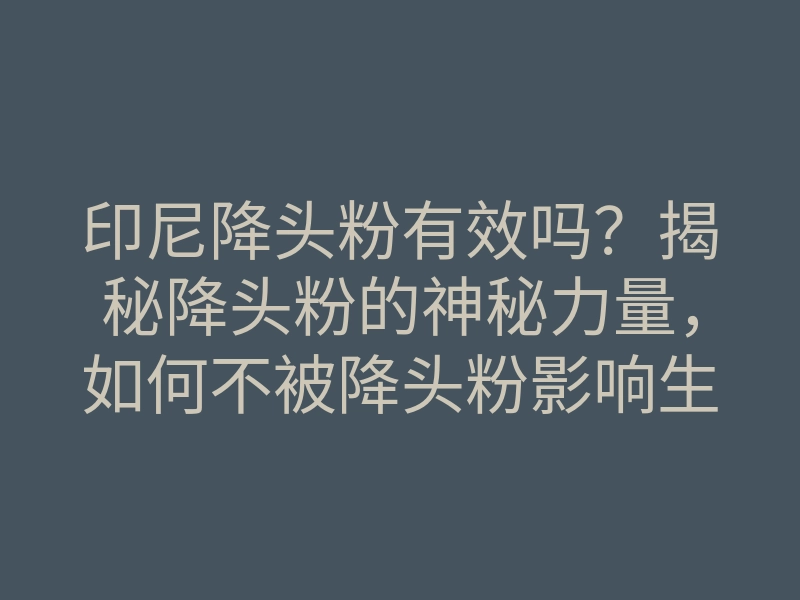 印尼降头粉有效吗?揭秘降头粉的神秘力量,如何不被降头粉影响生活?