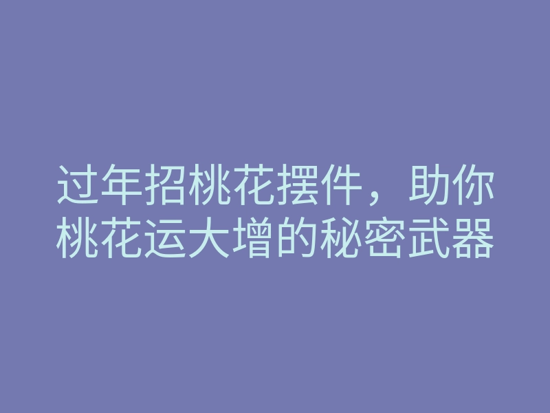 过年招桃花摆件,助你桃花运大增的秘密武器