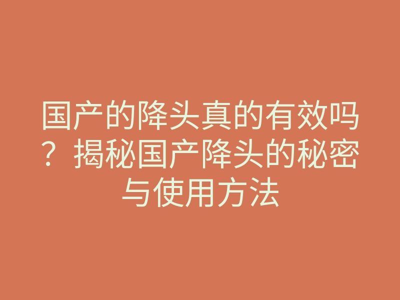 国产的降头真的有效吗?揭秘国产降头的秘密与使用方法