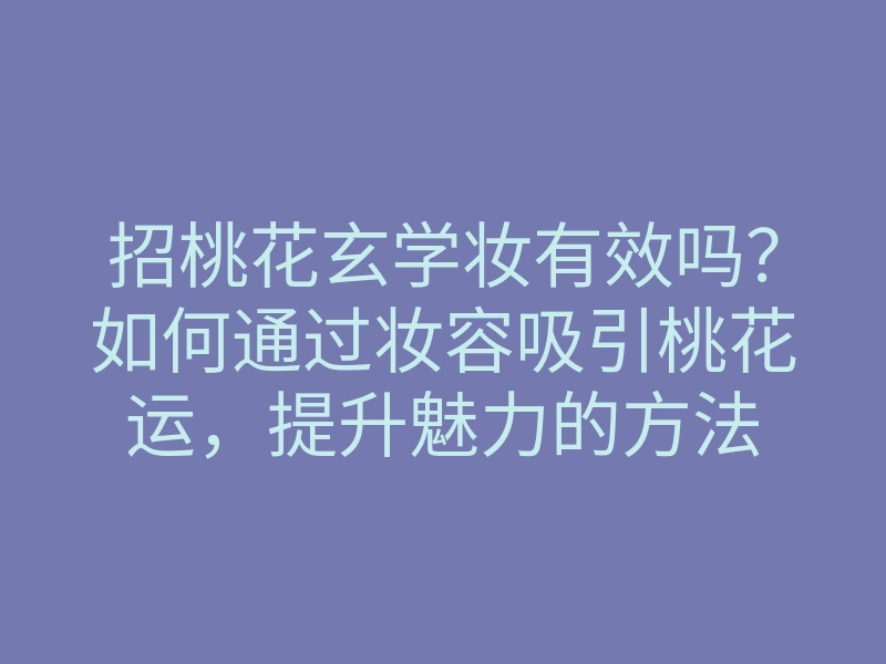 招桃花玄学妆有效吗?如何通过妆容吸引桃花运,提升魅力的方法
