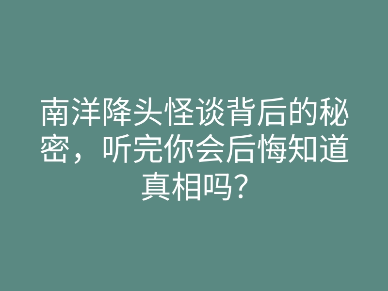 南洋降头怪谈背后的秘密,听完你会后悔知道真相吗?