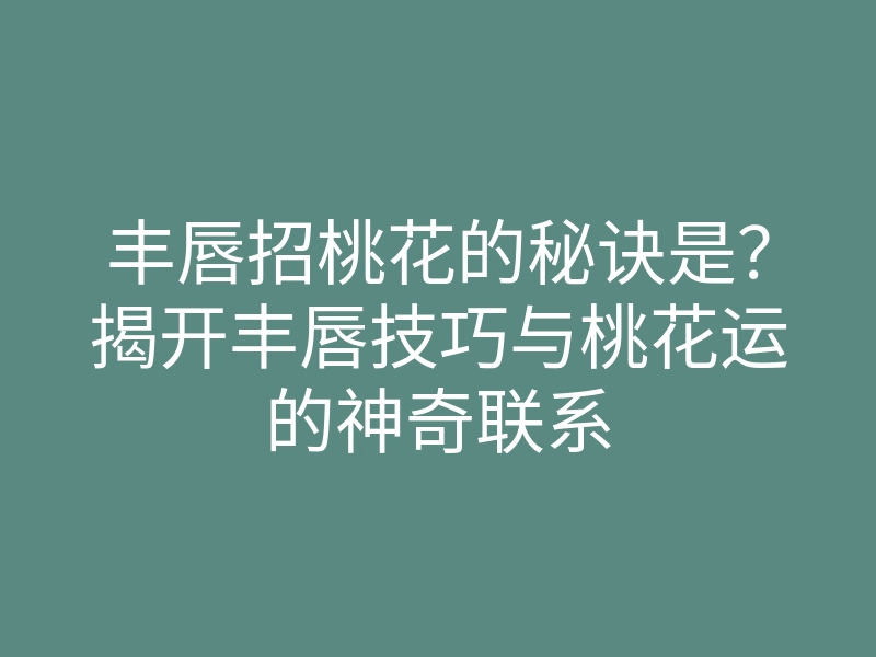 丰唇招桃花的秘诀是?揭开丰唇技巧与桃花运的神奇联系