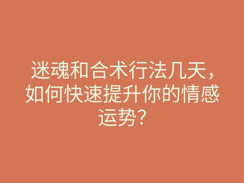 迷魂和合术行法几天,如何快速提升你的情感运势?