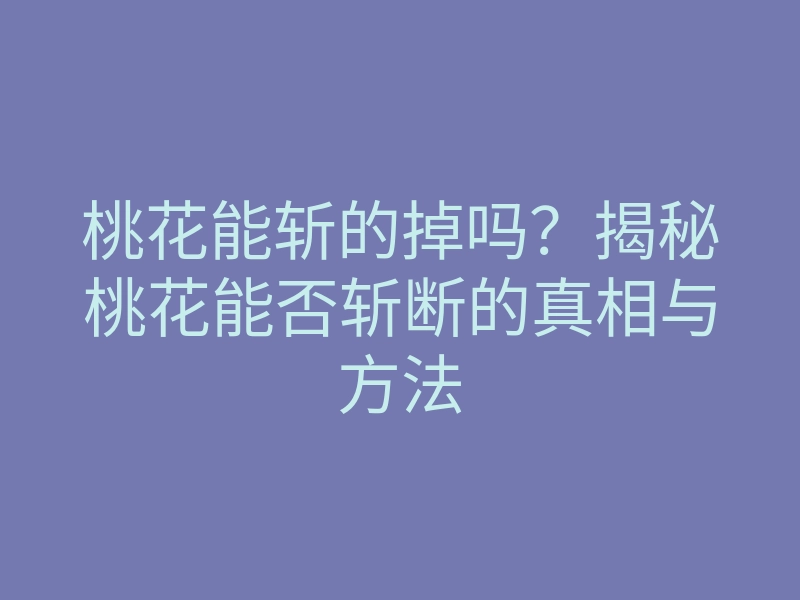 桃花能斩的掉吗?揭秘桃花能否斩断的真相与方法