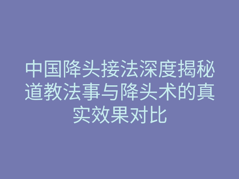 中国降头接法深度揭秘道教法事与降头术的真实效果对比