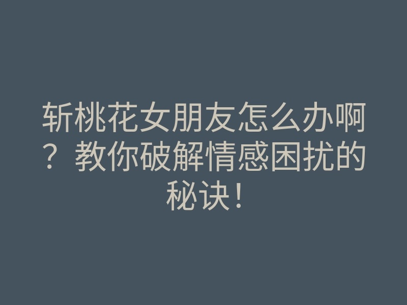 斩桃花女朋友怎么办啊?教你破解情感困扰的秘诀!