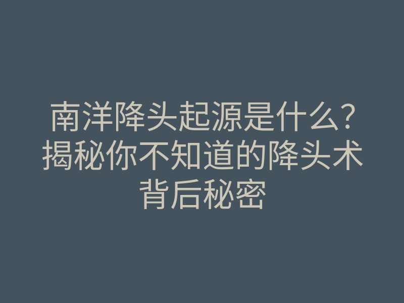 南洋降头起源是什么?揭秘你不知道的降头术背后秘密