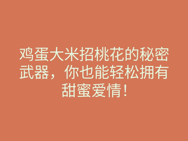 鸡蛋大米招桃花的秘密武器,你也能轻松拥有甜蜜爱情!