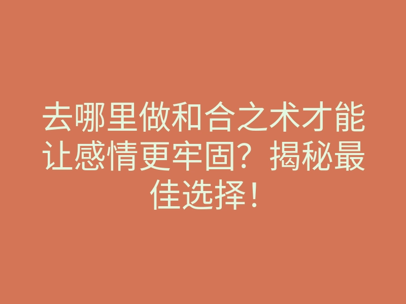 去哪里做和合之术才能让感情更牢固?揭秘最佳选择!