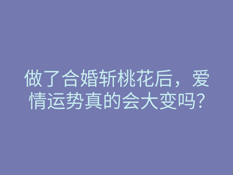 做了合婚斩桃花后,爱情运势真的会大变吗?