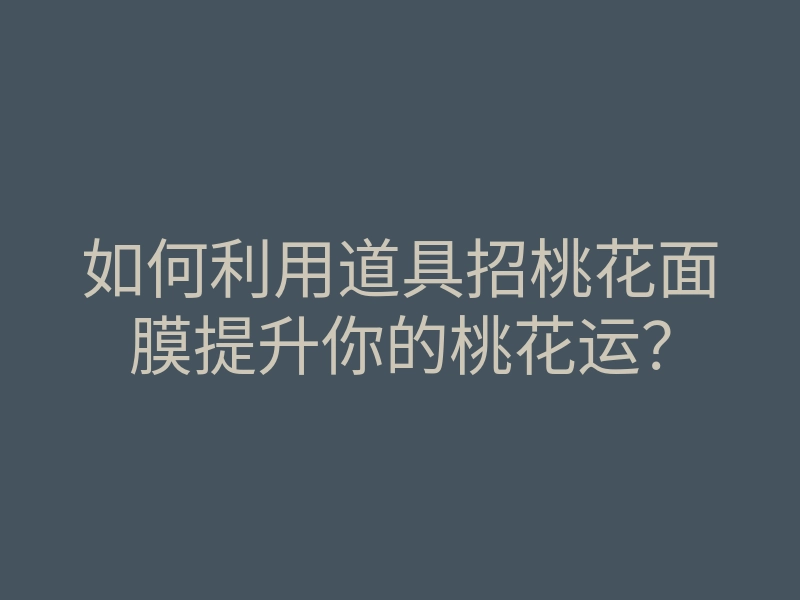 如何利用道具招桃花面膜提升你的桃花运?