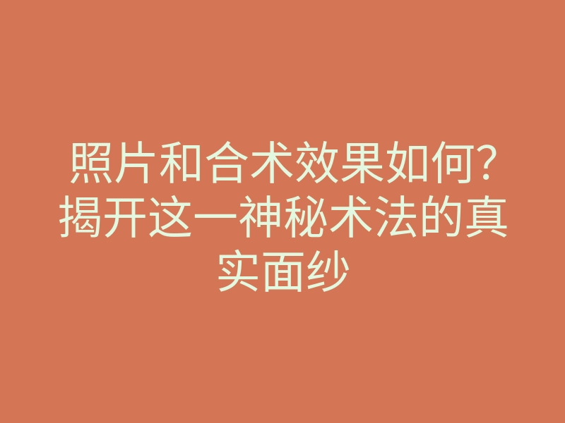 照片和合术效果如何?揭开这一神秘术法的真实面纱