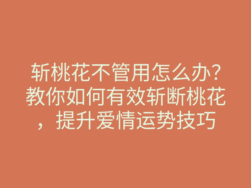 斩桃花不管用怎么办?教你如何有效斩断桃花,提升爱情运势技巧