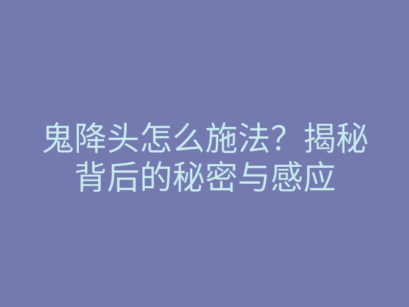 鬼降头怎么施法?揭秘背后的秘密与感应