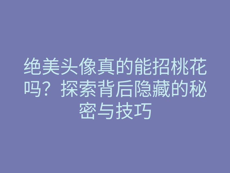 绝美头像真的能招桃花吗?探索背后隐藏的秘密与技巧