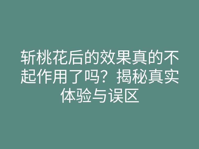 斩桃花后的效果真的不起作用了吗？揭秘真实体验与误区